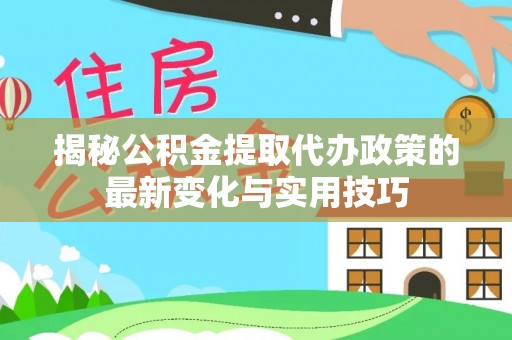 廊坊揭秘公积金提取代办政策的最新变化与实用技巧