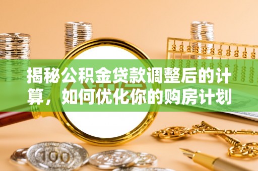 廊坊揭秘公积金贷款调整后的计算，如何优化你的购房计划