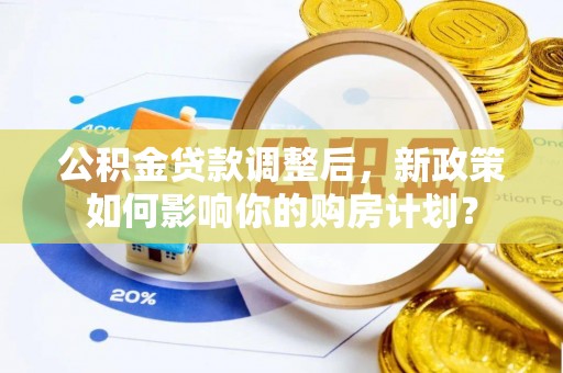 廊坊公积金贷款调整后，新政策如何影响你的购房计划？