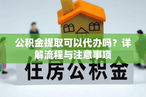 廊坊公积金提取可以代办吗？详解流程与注意事项