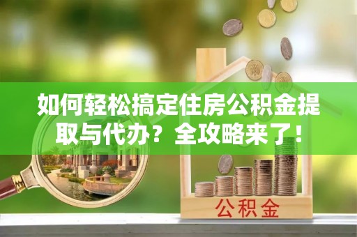 廊坊如何轻松搞定住房公积金提取与代办？全攻略来了！