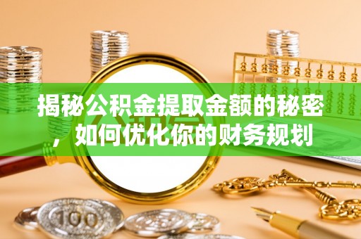 廊坊揭秘公积金提取金额的秘密，如何优化你的财务规划