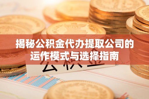 廊坊揭秘公积金代办提取公司的运作模式与选择指南