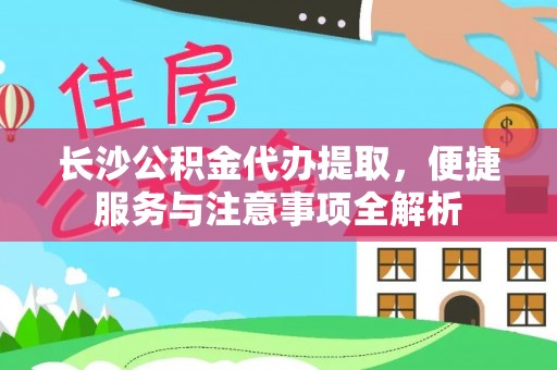 廊坊长沙公积金代办提取，便捷服务与注意事项全解析