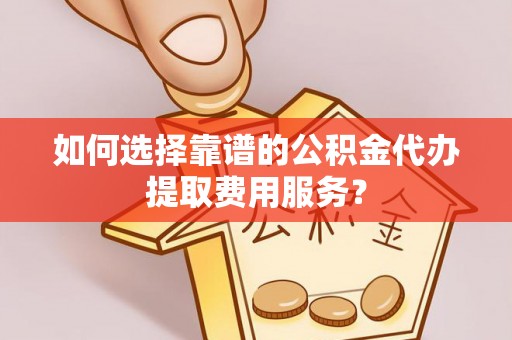 廊坊如何选择靠谱的公积金代办提取费用服务？