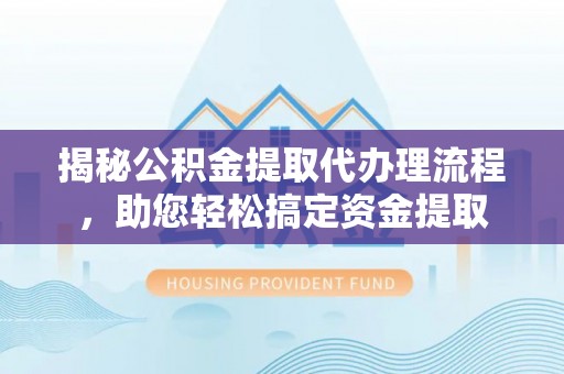 廊坊揭秘公积金提取代办理流程，助您轻松搞定资金提取