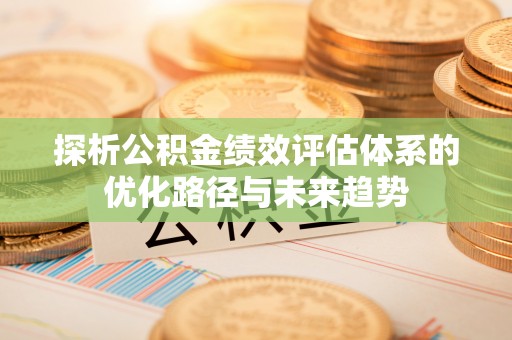 廊坊探析公积金绩效评估体系的优化路径与未来趋势