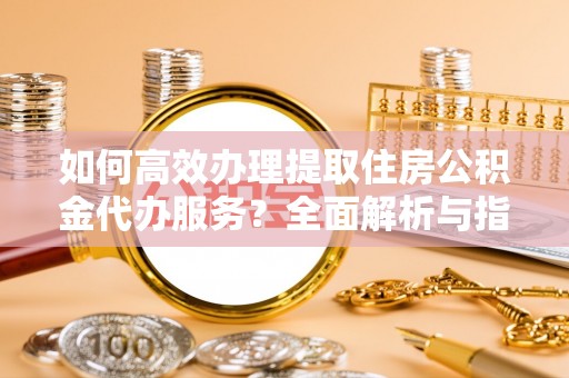 廊坊如何高效办理提取住房公积金代办服务？全面解析与指南
