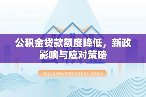 廊坊公积金贷款额度降低，新政影响与应对策略