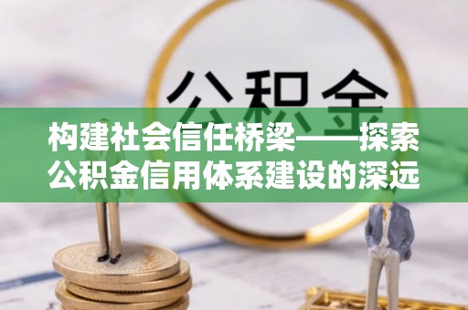 廊坊构建社会信任桥梁——探索公积金信用体系建设的深远意义