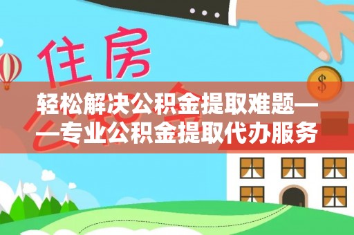 廊坊轻松解决公积金提取难题——专业公积金提取代办服务详解