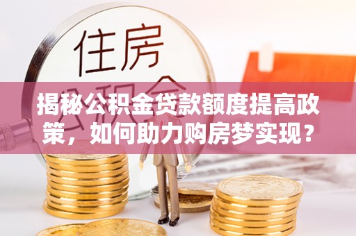 廊坊揭秘公积金贷款额度提高政策，如何助力购房梦实现？
