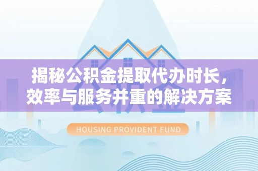 廊坊揭秘公积金提取代办时长，效率与服务并重的解决方案