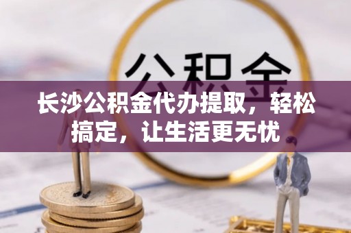 廊坊长沙公积金代办提取，轻松搞定，让生活更无忧