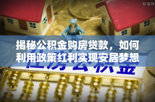 廊坊揭秘公积金购房贷款，如何利用政策红利实现安居梦想
