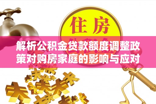 廊坊解析公积金贷款额度调整政策对购房家庭的影响与应对策略