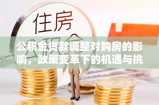 廊坊公积金贷款调整对购房的影响，政策变革下的机遇与挑战