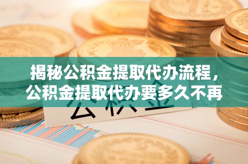 廊坊揭秘公积金提取代办流程，公积金提取代办要多久不再是谜题