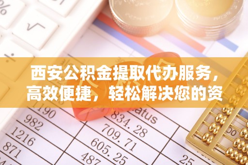 廊坊西安公积金提取代办服务，高效便捷，轻松解决您的资金需求