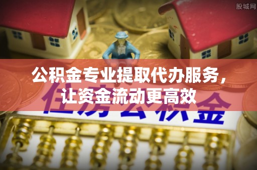 廊坊公积金专业提取代办服务，让资金流动更高效