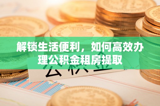 廊坊解锁生活便利，如何高效办理公积金租房提取