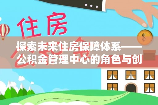 廊坊探索未来住房保障体系——公积金管理中心的角色与创新