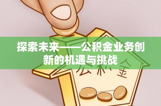 廊坊探索未来——公积金业务创新的机遇与挑战