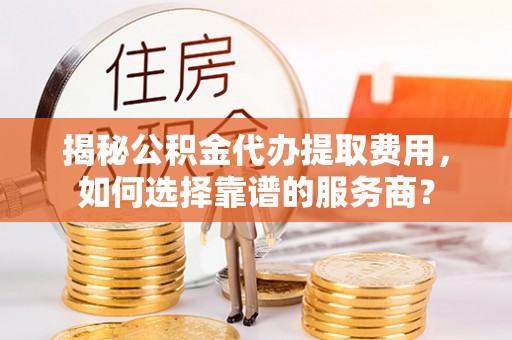 廊坊揭秘公积金代办提取费用，如何选择靠谱的服务商？