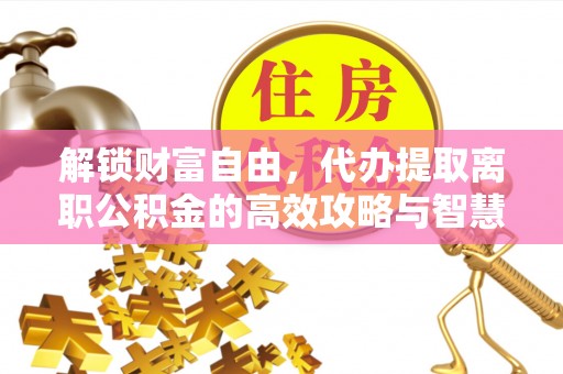 廊坊解锁财富自由，代办提取离职公积金的高效攻略与智慧选择