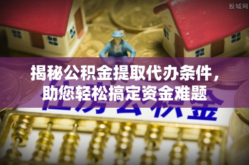 廊坊揭秘公积金提取代办条件，助您轻松搞定资金难题