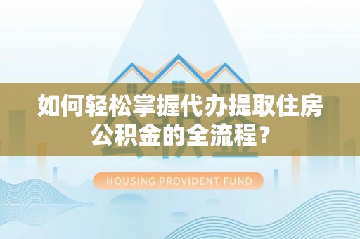廊坊如何轻松掌握代办提取住房公积金的全流程？