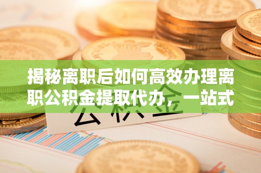 廊坊揭秘离职后如何高效办理离职公积金提取代办，一站式服务全解析