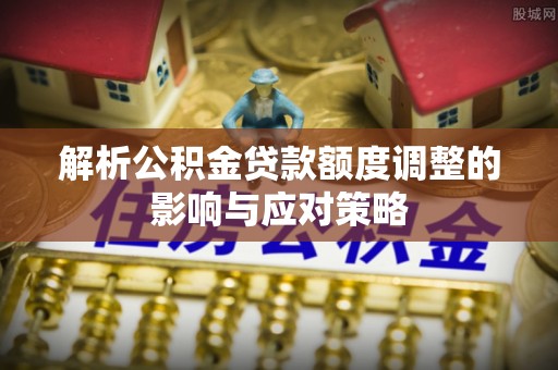 廊坊解析公积金贷款额度调整的影响与应对策略