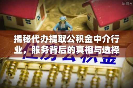 廊坊揭秘代办提取公积金中介行业，服务背后的真相与选择指南