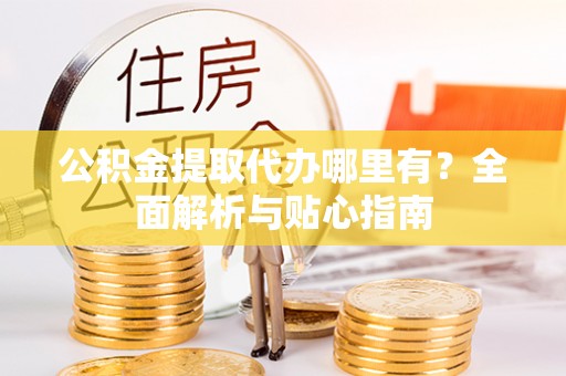 廊坊公积金提取代办哪里有？全面解析与贴心指南