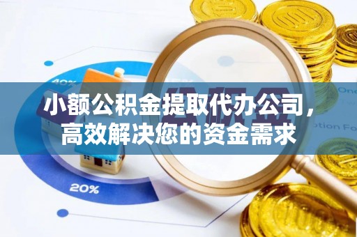 廊坊小额公积金提取代办公司，高效解决您的资金需求