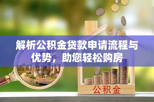 廊坊解析公积金贷款申请流程与优势，助您轻松购房