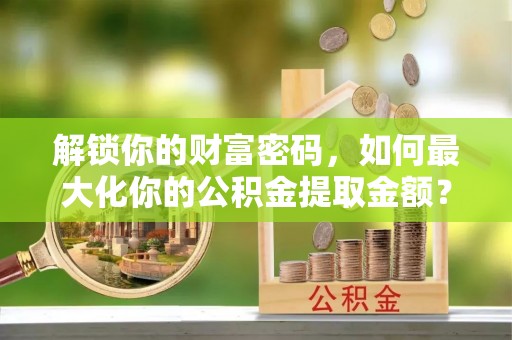 廊坊解锁你的财富密码，如何最大化你的公积金提取金额？