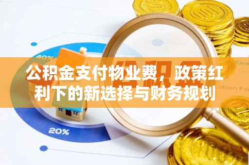 廊坊公积金支付物业费，政策红利下的新选择与财务规划