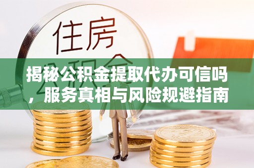 廊坊揭秘公积金提取代办可信吗，服务真相与风险规避指南