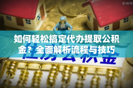 廊坊如何轻松搞定代办提取公积金？全面解析流程与技巧
