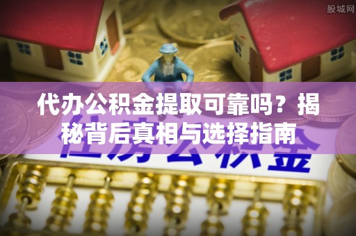 廊坊代办公积金提取可靠吗？揭秘背后真相与选择指南