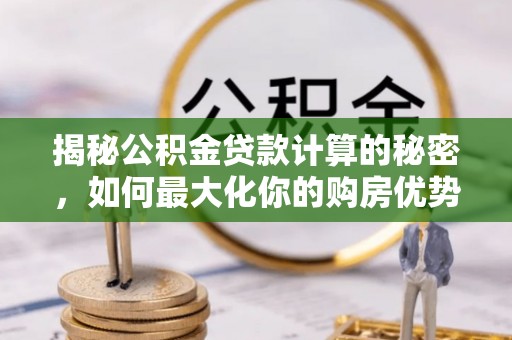 廊坊揭秘公积金贷款计算的秘密，如何最大化你的购房优势