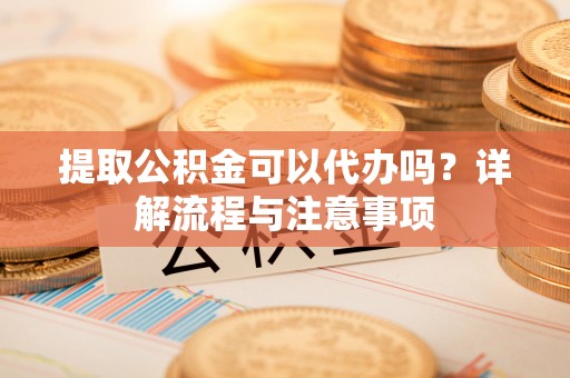 廊坊提取公积金可以代办吗？详解流程与注意事项