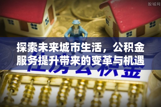廊坊探索未来城市生活，公积金服务提升带来的变革与机遇