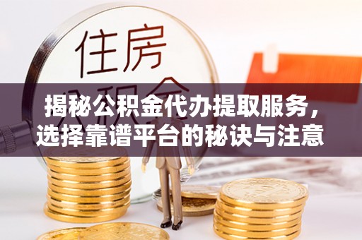 廊坊揭秘公积金代办提取服务，选择靠谱平台的秘诀与注意事项