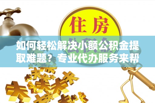 廊坊如何轻松解决小额公积金提取难题？专业代办服务来帮忙