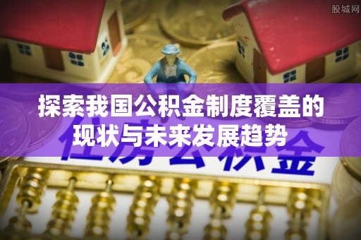 廊坊探索我国公积金制度覆盖的现状与未来发展趋势