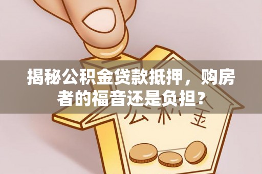 廊坊揭秘公积金贷款抵押，购房者的福音还是负担？