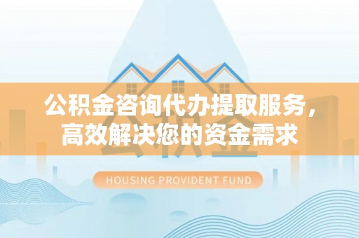 廊坊公积金咨询代办提取服务，高效解决您的资金需求